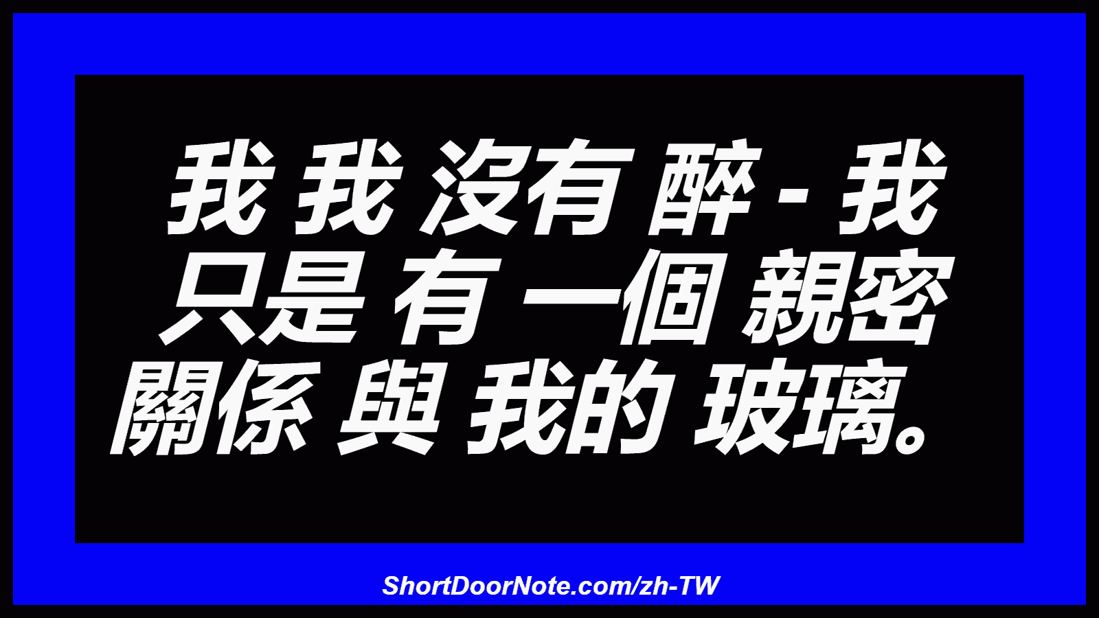 我 我 沒有 醉 - 我 只是 有 一個 親密 關係 與 我的 玻璃。
