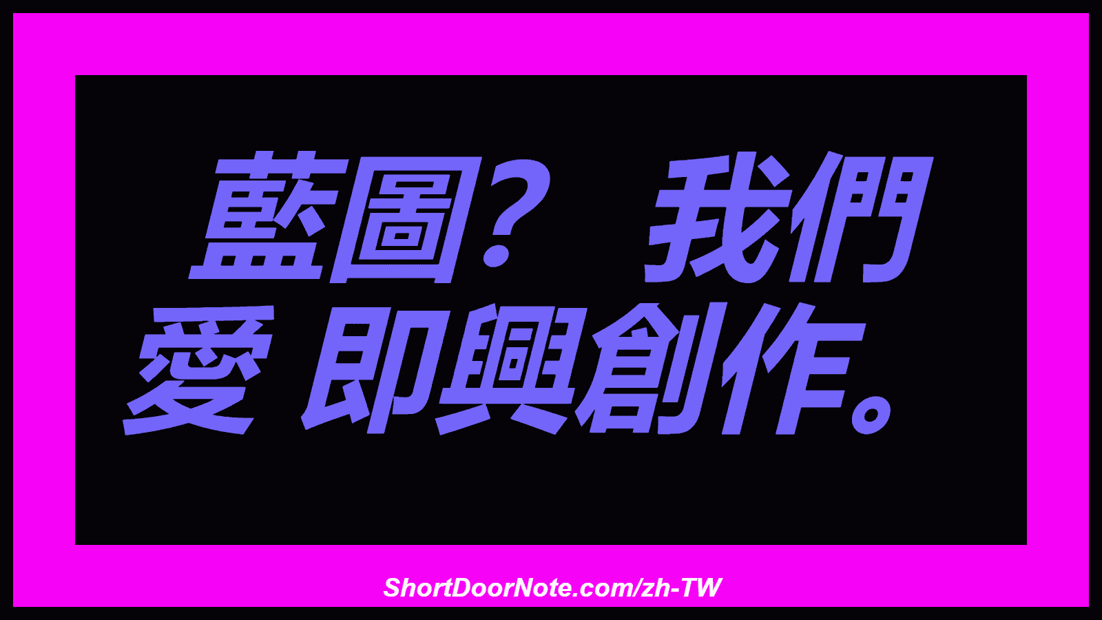 藍圖？ 我們 愛 即興創作。
