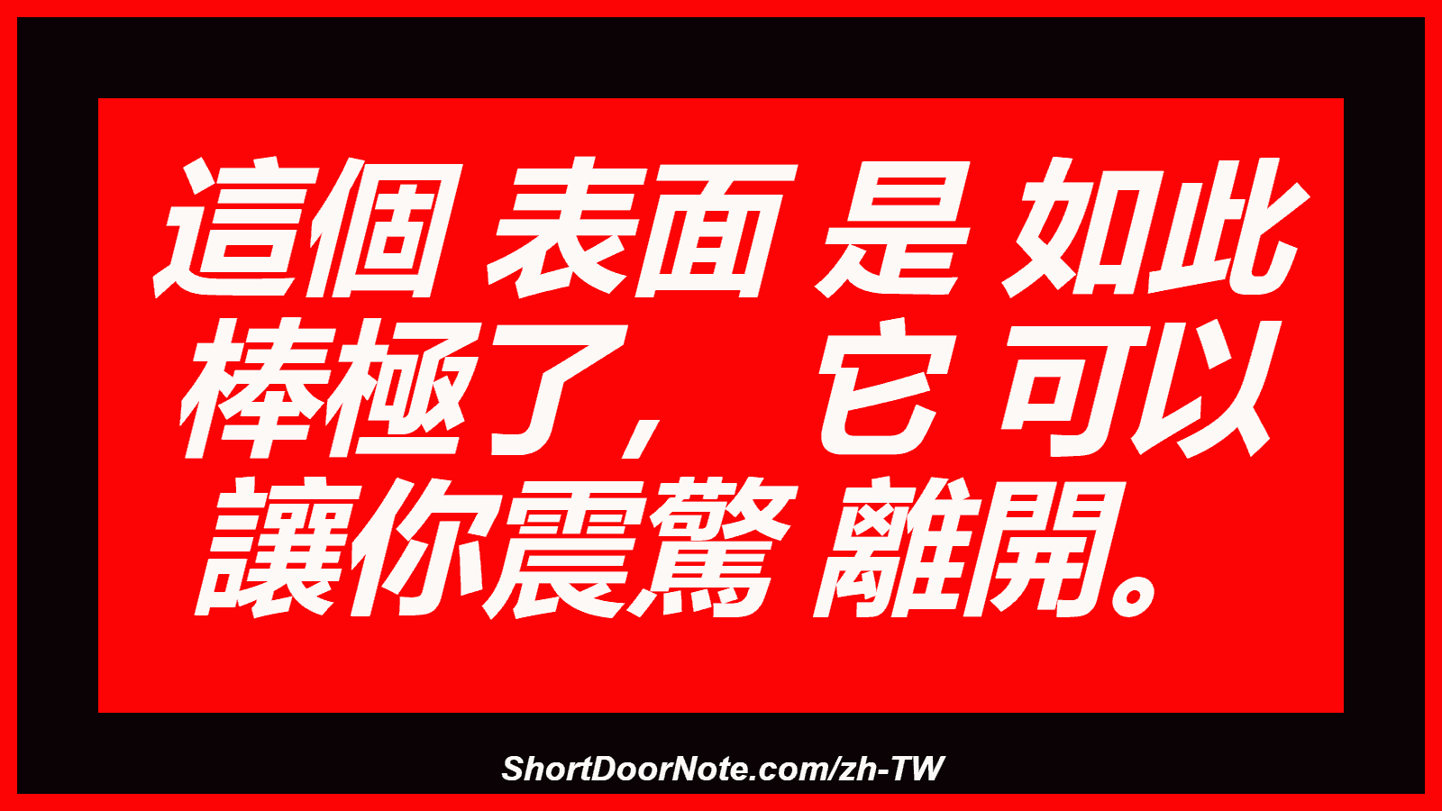 這個 表面 是 如此 棒極了， 它 可以 讓你震驚 離開。
