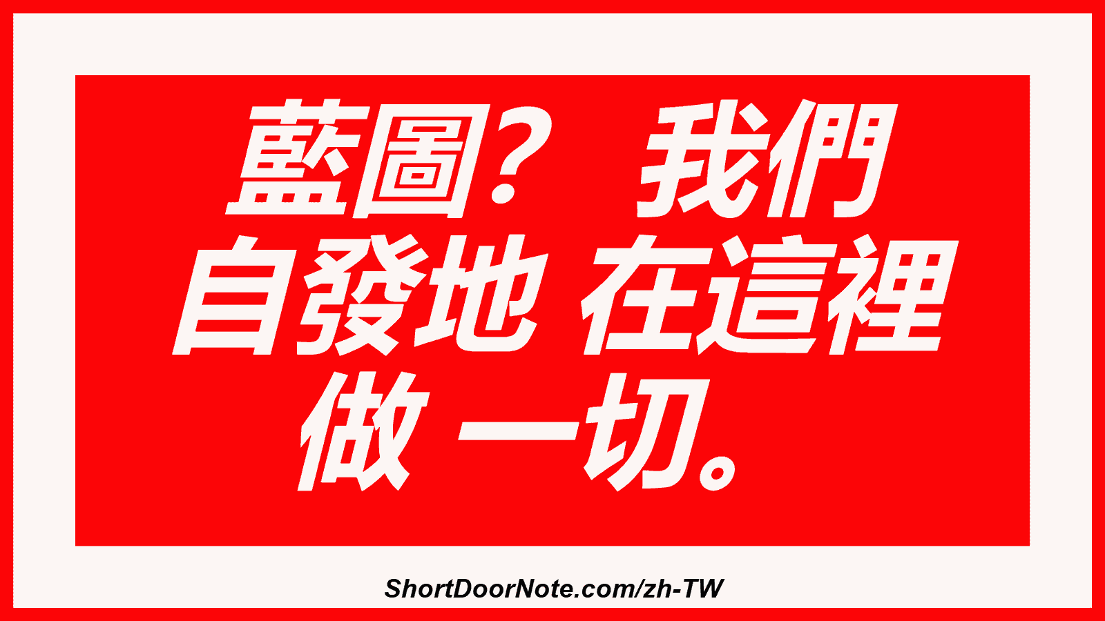 藍圖？ 我們 自發地 在這裡 做 一切。
