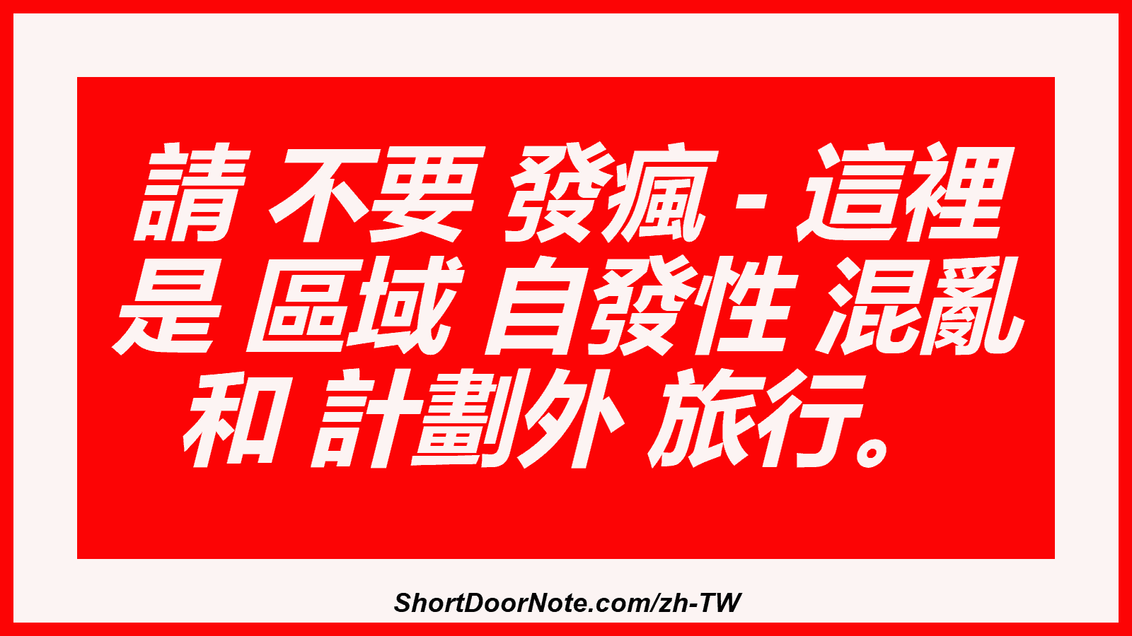 請 不要 發瘋 - 這裡 是 區域 自發性 混亂 和 計劃外 旅行。
